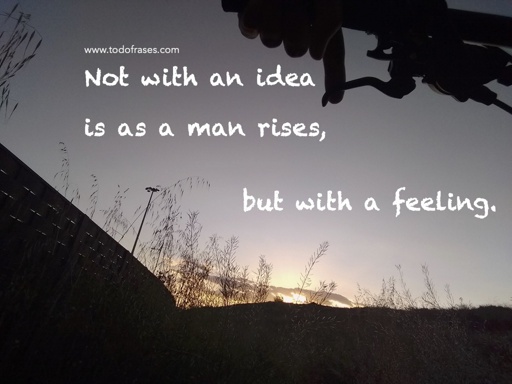 Not with an idea is a man rises, but with a feeling