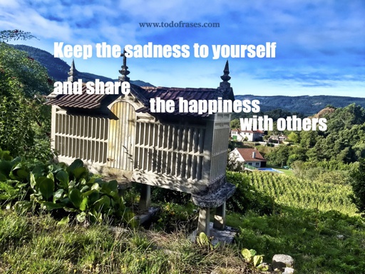 Keep the sadness to yourself and share the happiness with others