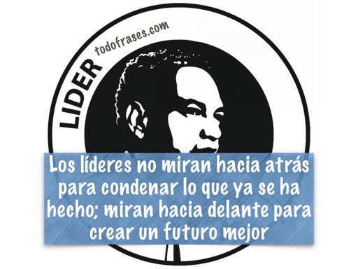 Los líderes no miran hacia atrás para condenar lo que ya se ha hecho; miran hacia delante para crear un futuro mejor