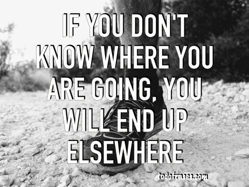 If you don't know where you are going, you will end up elsewhere