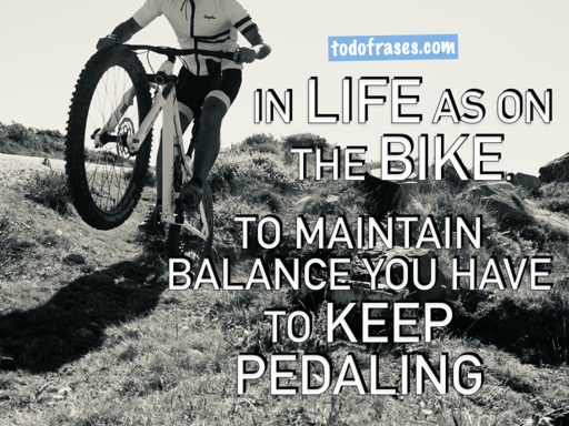 In life as on the bike. To maintain balance you have to keep pedaling