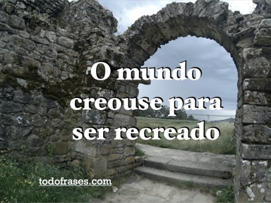 O mundo creouse para ser recreado