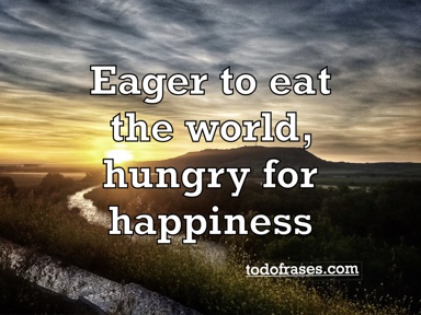 Eager to eat the world, hungry for happiness