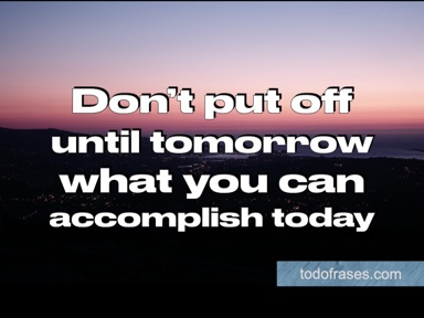 Do not put off until tomorrow what you can accomplish today