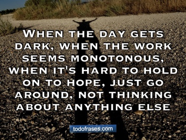 When the day gets dark, when the work seems monotonous, when it's hard to hold on to hope, just go for around, not thinking about anything else.