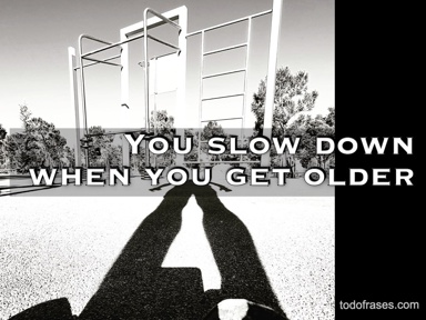 You slow down when you get older