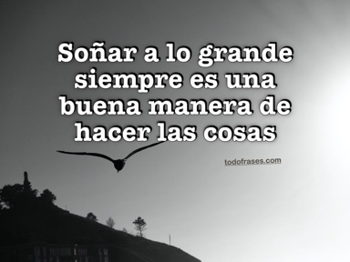 Soñar a lo grande siempre es una buena manera de hacer las cosas