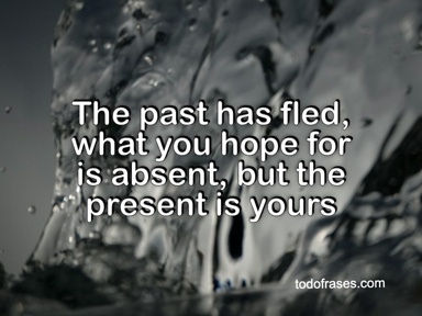 The past has fled, what you hope for is absent, but the present is yours