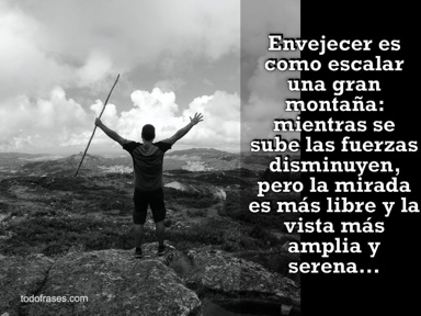 Envejecer es como escalar una gran montaña: mientras se sube las fuerzas disminuyen, pero la mirada es más libre y la vista más amplia y serena