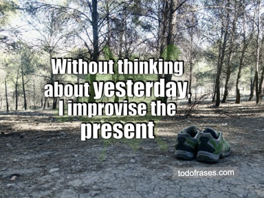 Without thinking about yesterday, I improvise the present
