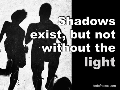 Shadows exist, but not without the light