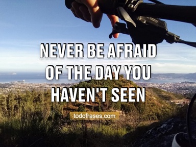 Never be afraid of the day you haven't seen