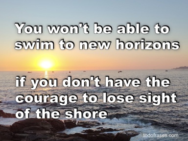 You won't be able to swim to new horizons if you don't have the courage to lose sight of the shore