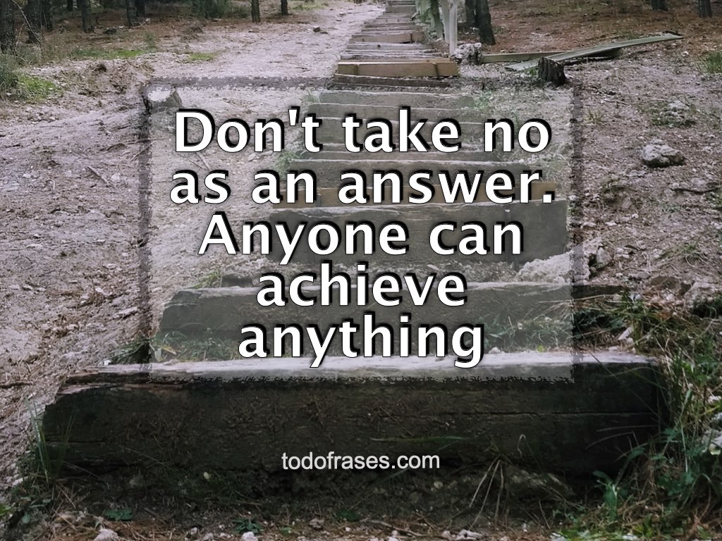 Don't take no as an answer. Anyone can achieve anything