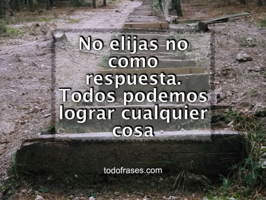 No elijas un no como respuesta. Todos podemos lograr cualquier cosa