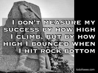 I don't measure my success by how high I climb, but by how high I bounced when I hit rock bottom