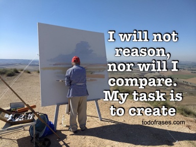 I will not reason, nor will I compare. My task is to create