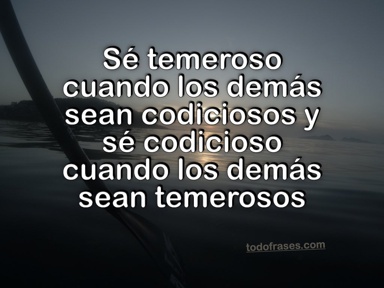 Sé temeroso cuando los demás sean codiciosos y sé codicioso cuando los demás sean temerosos