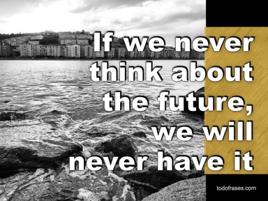 If we never think about the future, we will never have it