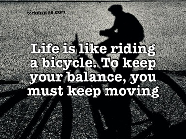 Life is like riding a bicycle. To keep your balance, you must keep moving