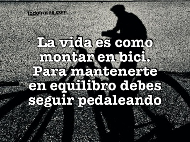 La vida es como montar en bici. Para mantenerte en equilibro debes seguir pedaleando