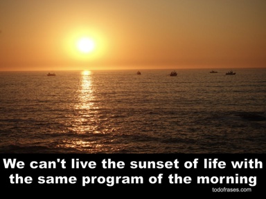 We can't live the sunset of life with the same program of the morning