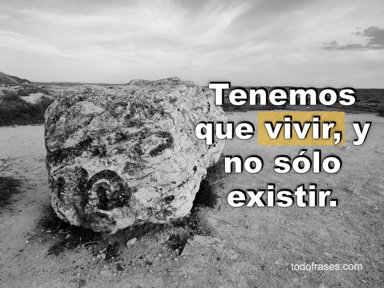 Tenemos que vivir, y no sólo existir